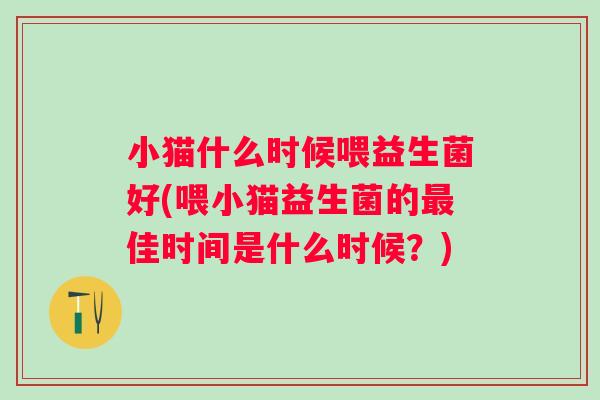 小猫什么时候喂益生菌好(喂小猫益生菌的佳时间是什么时候?) 小猫什么时候喂益生菌好(喂小猫益生菌的佳时间是什么时候?)