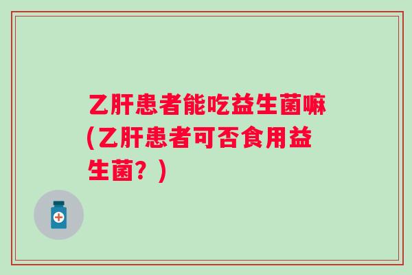 患者能吃益生菌嘛(患者可否食用益生菌?) 患者能吃益生菌嘛(患者可否食用益生菌?)