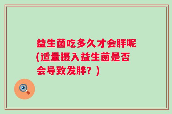 益生菌吃多久才会胖呢(适量摄入益生菌是否会导致发胖?) 益生菌吃多久才会胖呢(适量摄入益生菌是否会导致发胖?)
