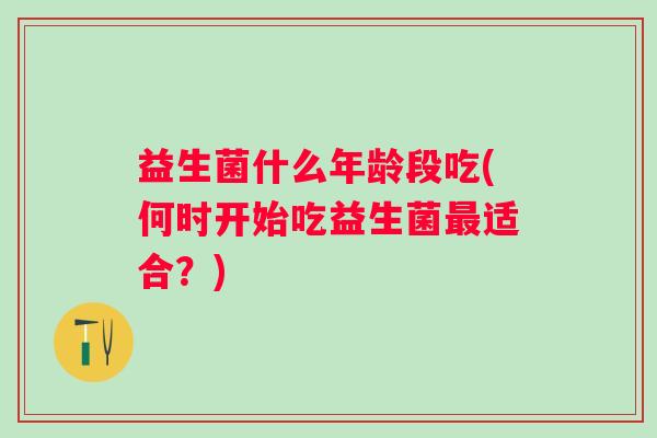 益生菌什么年龄段吃(何时开始吃益生菌适合？)