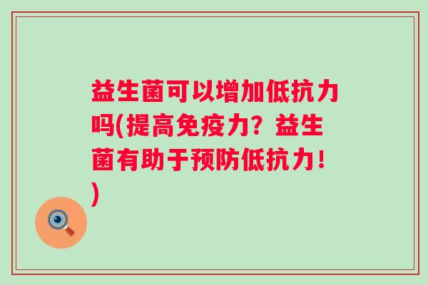 益生菌可以增加低抗力吗(提高力？益生菌有助于低抗力！)