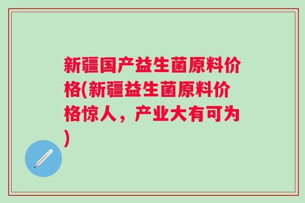 新疆国产益生菌原料价格(新疆益生菌原料价格惊人，产业大有可为)