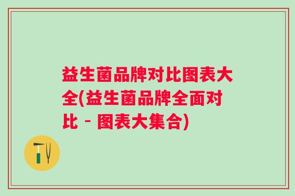 益生菌品牌对比图表大全(益生菌品牌全面对比 - 图表大集合) 益生菌品牌对比图表大全(益生菌品牌全面对比 - 图表大集合)