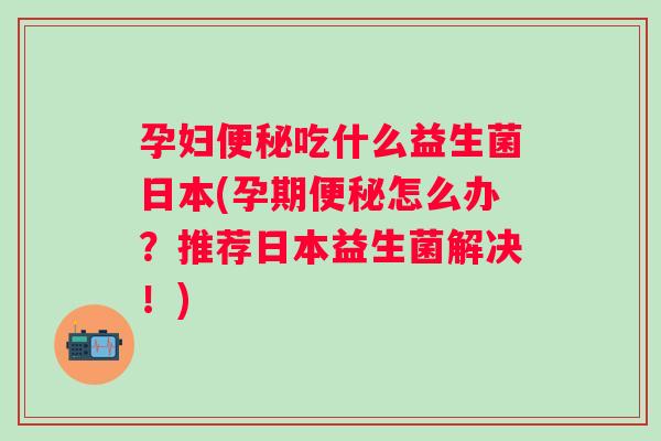 孕妇吃什么益生菌日本(孕期怎么办?推荐日本益生菌解决!) 孕妇吃什么益生菌日本(孕期怎么办?推荐日本益生菌解决!)