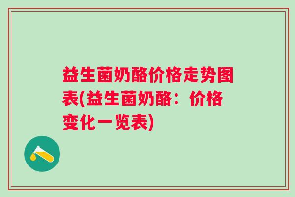 益生菌奶酪价格走势图表(益生菌奶酪:价格变化一览表) 益生菌奶酪价格走势图表(益生菌奶酪:价格变化一览表)