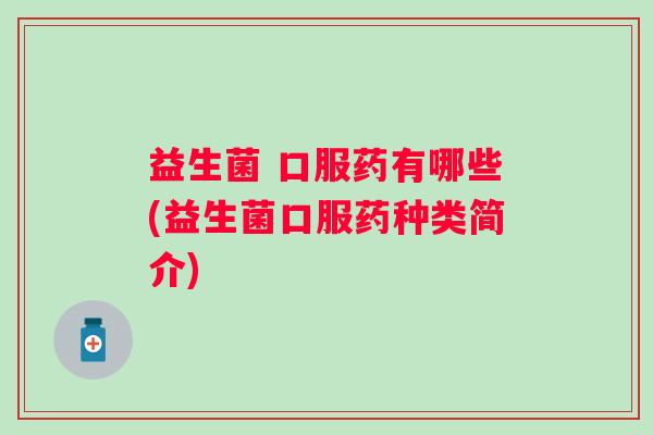 益生菌 口服药有哪些(益生菌口服药种类简介)