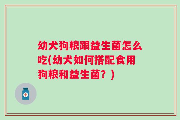 幼犬狗粮跟益生菌怎么吃(幼犬如何搭配食用狗粮和益生菌？)