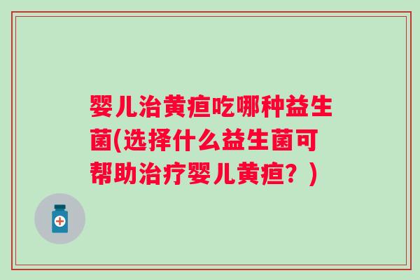 婴儿治黄疸吃哪种益生菌(选择什么益生菌可帮助治疗婴儿黄疸？)