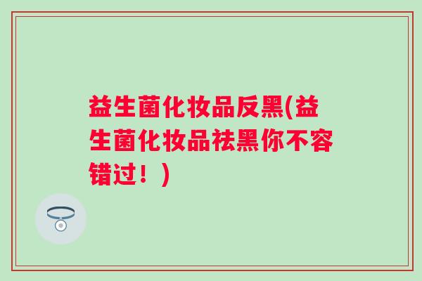益生菌化妆品反黑(益生菌化妆品祛黑你不容错过！)