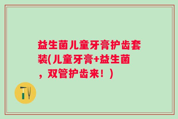 益生菌儿童牙膏护齿套装(儿童牙膏+益生菌，双管护齿来！)