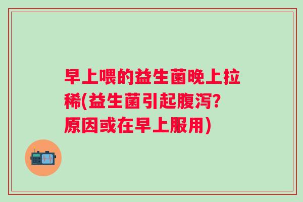 早上喂的益生菌晚上拉稀(益生菌引起腹泻？原因或在早上服用)