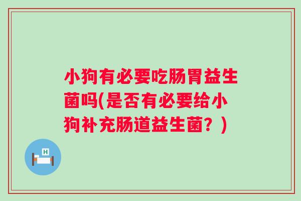 小狗有必要吃肠胃益生菌吗(是否有必要给小狗补充肠道益生菌？)