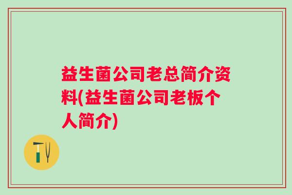 益生菌公司老总简介资料(益生菌公司老板个人简介)