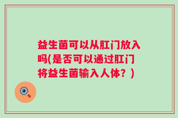 益生菌可以从肛门放入吗(是否可以通过肛门将益生菌输入人体？)