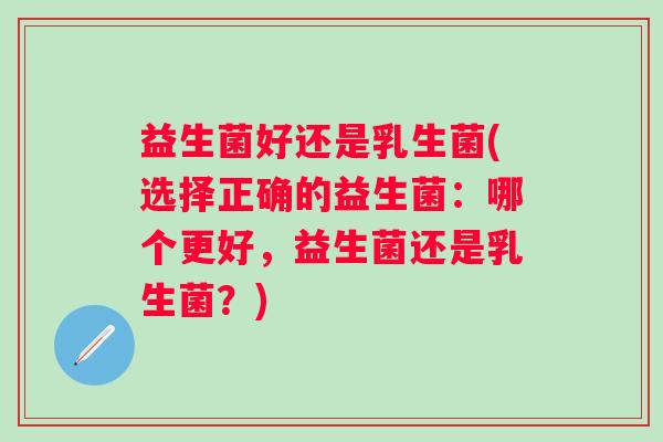 益生菌好还是乳生菌(选择正确的益生菌：哪个更好，益生菌还是乳生菌？)