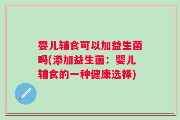 婴儿辅食可以加益生菌吗(添加益生菌：婴儿辅食的一种健康选择)