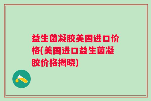 益生菌凝胶美国进口价格(美国进口益生菌凝胶价格揭晓)