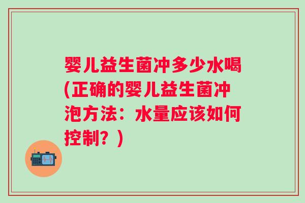 婴儿益生菌冲多少水喝(正确的婴儿益生菌冲泡方法：水量应该如何控制？)