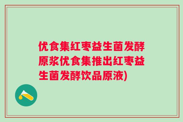 优食集红枣益生菌发酵原浆优食集推出红枣益生菌发酵饮品原液)