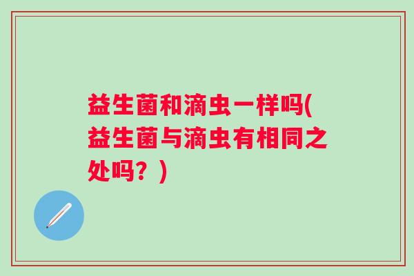 益生菌和滴虫一样吗(益生菌与滴虫有相同之处吗？)