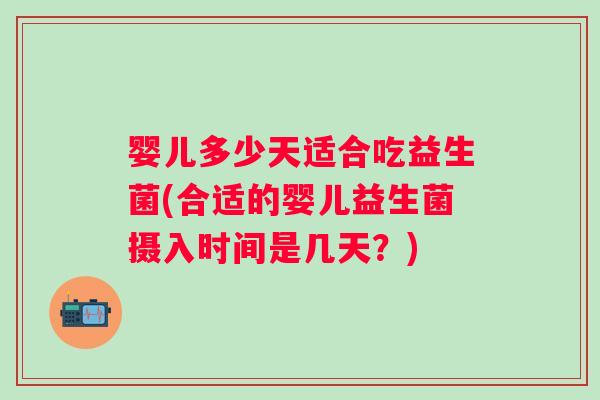 婴儿多少天适合吃益生菌(合适的婴儿益生菌摄入时间是几天？)