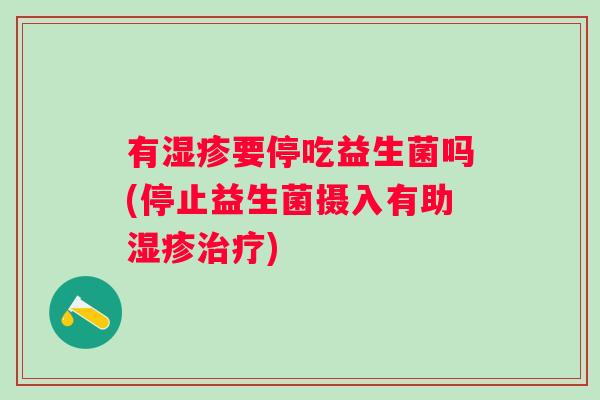 有湿疹要停吃益生菌吗(停止益生菌摄入有助湿疹治疗)