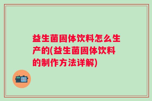 益生菌固体饮料怎么生产的(益生菌固体饮料的制作方法详解)
