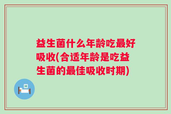 益生菌什么年龄吃最好吸收(合适年龄是吃益生菌的最佳吸收时期)