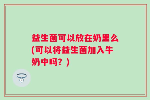 益生菌可以放在奶里么(可以将益生菌加入牛奶中吗？)