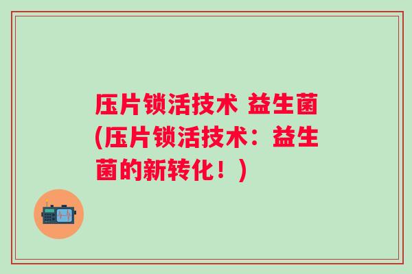 压片锁活技术 益生菌(压片锁活技术：益生菌的新转化！)