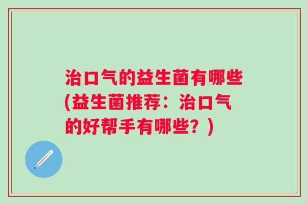 治口气的益生菌有哪些(益生菌推荐：治口气的好帮手有哪些？)