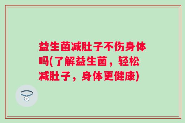 益生菌减肚子不伤身体吗(了解益生菌，轻松减肚子，身体更健康)