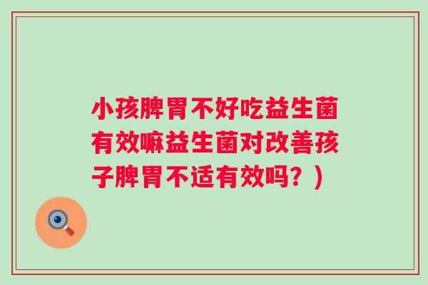 小孩脾胃不好吃益生菌有效嘛益生菌对改善孩子脾胃不适有效吗？)