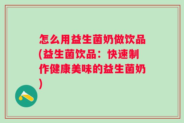 怎么用益生菌奶做饮品(益生菌饮品：快速制作健康美味的益生菌奶)