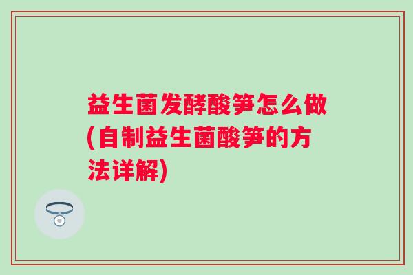 益生菌发酵酸笋怎么做(自制益生菌酸笋的方法详解)