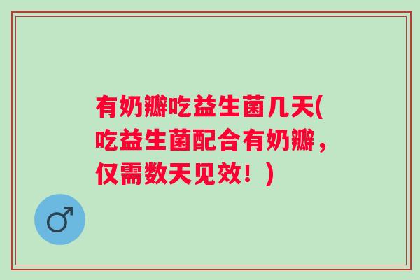 有奶瓣吃益生菌几天(吃益生菌配合有奶瓣，仅需数天见效！)