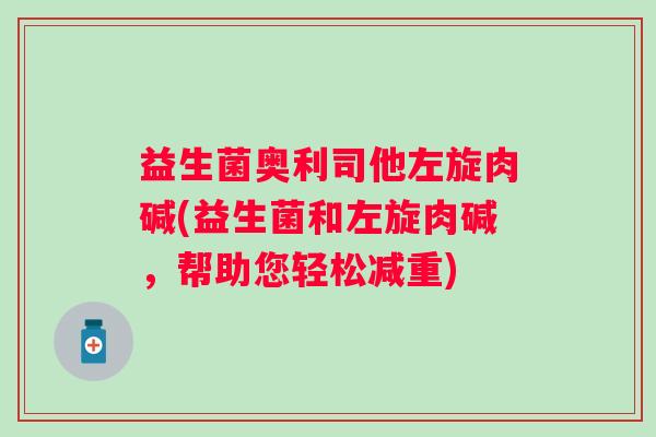 益生菌奥利司他左旋肉碱(益生菌和左旋肉碱，帮助您轻松减重)