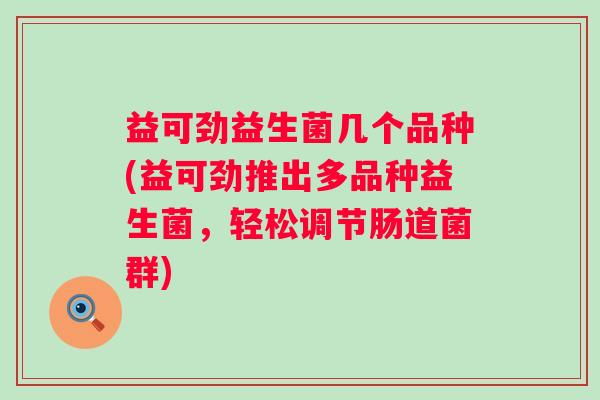 益可劲益生菌几个品种(益可劲推出多品种益生菌，轻松调节肠道菌群)