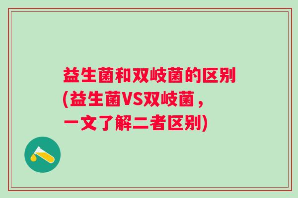 益生菌和双岐菌的区别(益生菌VS双岐菌，一文了解二者区别)