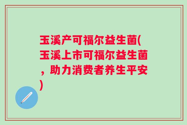 玉溪产可福尔益生菌(玉溪上市可福尔益生菌，助力消费者养生平安)