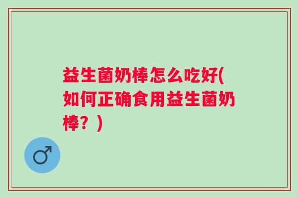 益生菌奶棒怎么吃好(如何正确食用益生菌奶棒？)