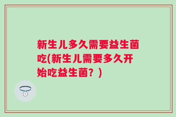 新生儿多久需要益生菌吃(新生儿需要多久开始吃益生菌？)