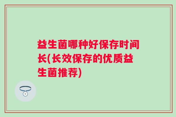 益生菌哪种好保存时间长(长效保存的优质益生菌推荐)