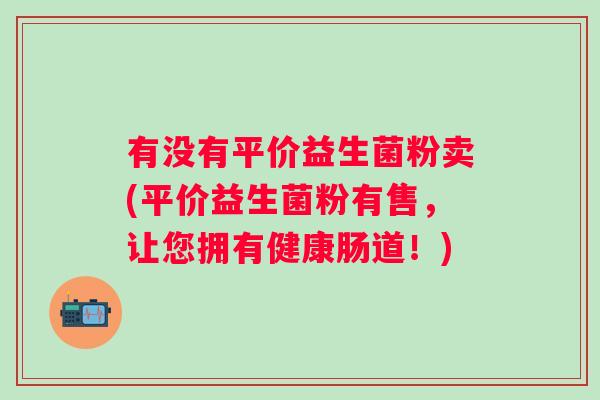 有没有平价益生菌粉卖(平价益生菌粉有售，让您拥有健康肠道！)