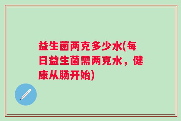 益生菌两克多少水(每日益生菌需两克水，健康从肠开始)