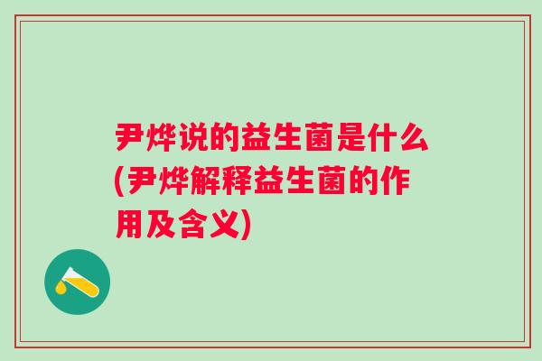 尹烨说的益生菌是什么(尹烨解释益生菌的作用及含义)