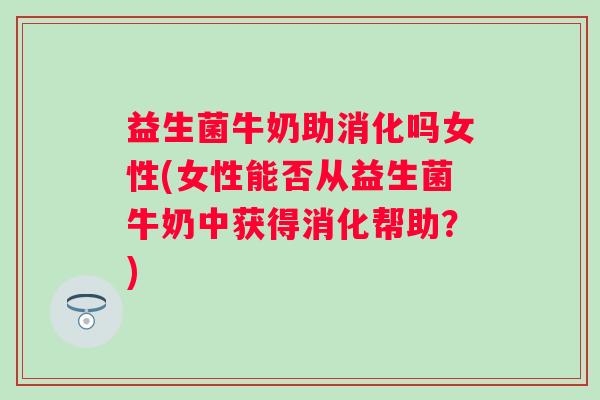 益生菌牛奶助消化吗女性(女性能否从益生菌牛奶中获得消化帮助？)