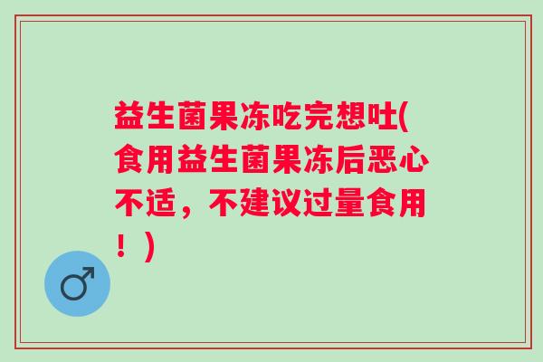 益生菌果冻吃完想吐(食用益生菌果冻后恶心不适，不建议过量食用！)
