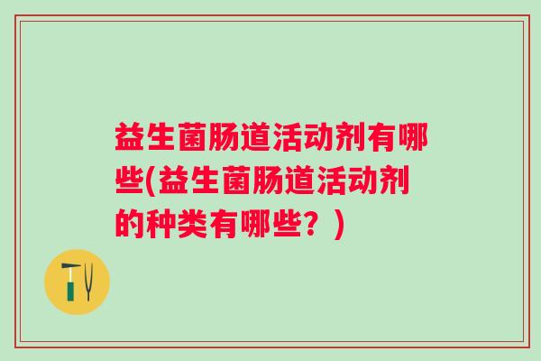 益生菌肠道活动剂有哪些(益生菌肠道活动剂的种类有哪些？)