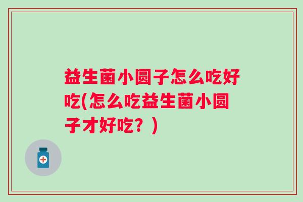 益生菌小圆子怎么吃好吃(怎么吃益生菌小圆子才好吃？)